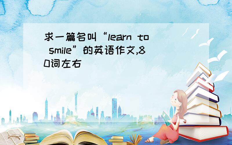 求一篇名叫“learn to smile”的英语作文,80词左右