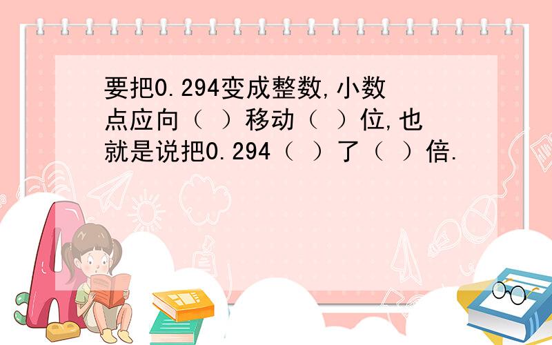 要把0.294变成整数,小数点应向（ ）移动（ ）位,也就是说把0.294（ ）了（ ）倍.