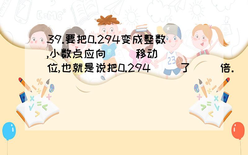 39.要把0.294变成整数,小数点应向（ ）移动（ ）位,也就是说把0.294（ ）了（ ）倍.