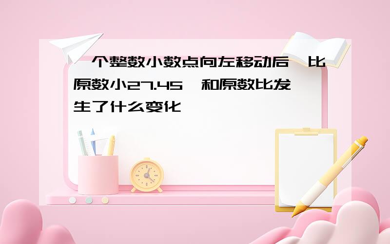 一个整数小数点向左移动后,比原数小27.45,和原数比发生了什么变化