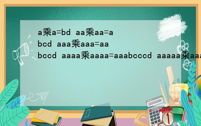 a乘a=bd aa乘aa=abcd aaa乘aaa=aabccd aaaa乘aaaa=aaabcccd aaaaa乘aaaaa=aaaabccccda=() b=() c=()