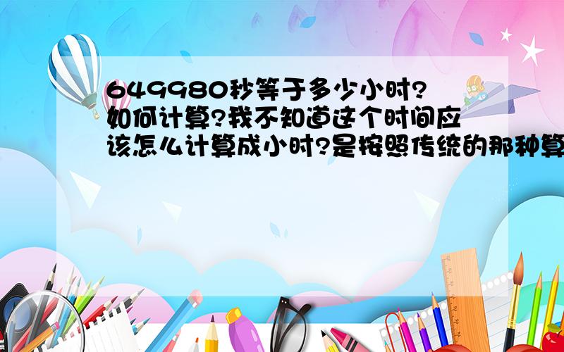 649980秒等于多少小时?如何计算?我不知道这个时间应该怎么计算成小时?是按照传统的那种算法吗?