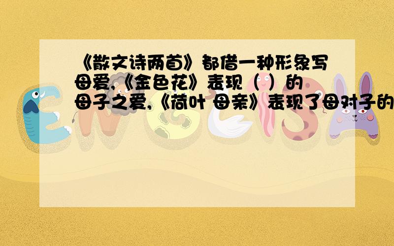 《散文诗两首》都借一种形象写母爱,《金色花》表现（ ）的母子之爱,《荷叶 母亲》表现了母对子的（ ）之情