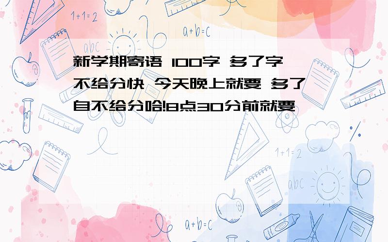 新学期寄语 100字 多了字不给分快 今天晚上就要 多了自不给分哈!8点30分前就要