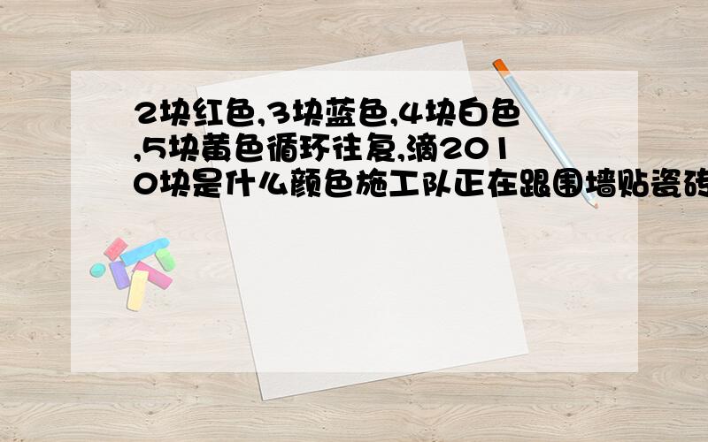 2块红色,3块蓝色,4块白色,5块黄色循环往复,滴2010块是什么颜色施工队正在跟围墙贴瓷砖，其顺序是2块红色，3块蓝色，4块白色，5块黄色循环往复，滴2010块是什么颜色？