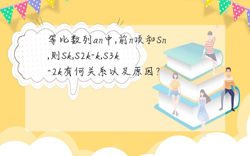 等比数列an中,前n项和Sn,则Sk,S2k-k,S3k-2k有何关系以及原因？