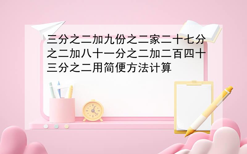 三分之二加九份之二家二十七分之二加八十一分之二加二百四十三分之二用简便方法计算