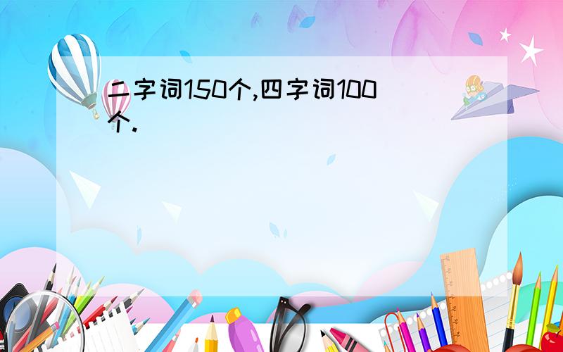 二字词150个,四字词100个.