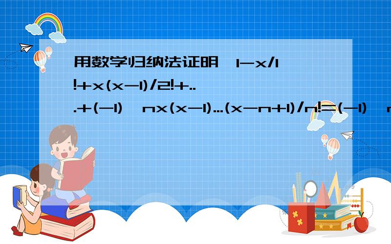 用数学归纳法证明,1-x/1!+x(x-1)/2!+...+(-1)^nx(x-1)...(x-n+1)/n!=(-1)^n(x-1)(x-2)...(x-n)/n!解惑(1)当n=1时,左边=(-1)x(x-1)(x-2)..x/1!,右边=(-1)(x-1)(x-2)..(x-1)/1!.左边x不等于右边x-1,怎样算才能左边=右边?(2)当n=k+1时,