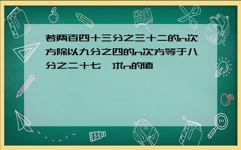 若两百四十三分之三十二的n次方除以九分之四的n次方等于八分之二十七,求n的值