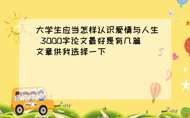 大学生应当怎样认识爱情与人生 3000字论文最好是有几篇文章供我选择一下