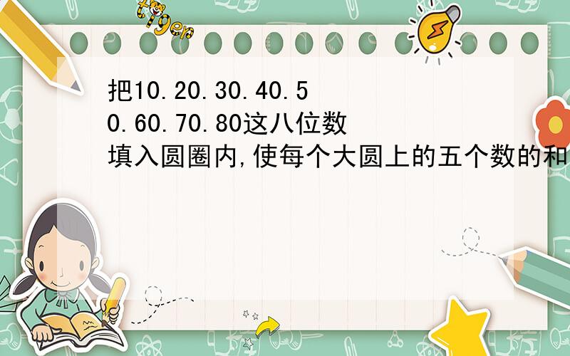 把10.20.30.40.50.60.70.80这八位数填入圆圈内,使每个大圆上的五个数的和是200有两组,每组有五个圆,其中有两个圆是套在一起共用的