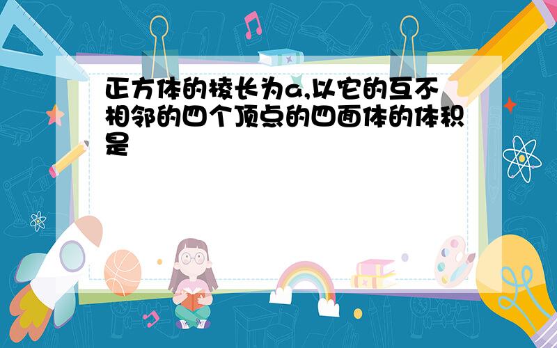 正方体的棱长为a,以它的互不相邻的四个顶点的四面体的体积是