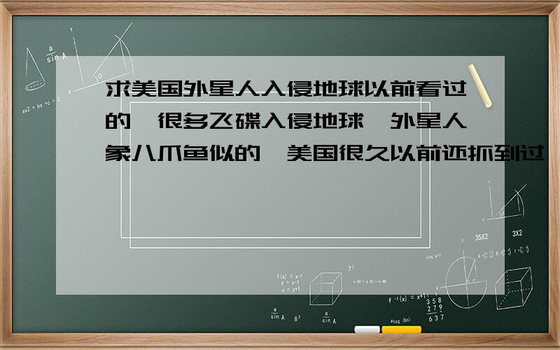 求美国外星人入侵地球以前看过的,很多飞碟入侵地球,外星人象八爪鱼似的,美国很久以前还抓到过,一直研究,在最后有个老头开飞机打飞碟没弹药了,直接飞进飞碟下边同归于尽了,请问这个片