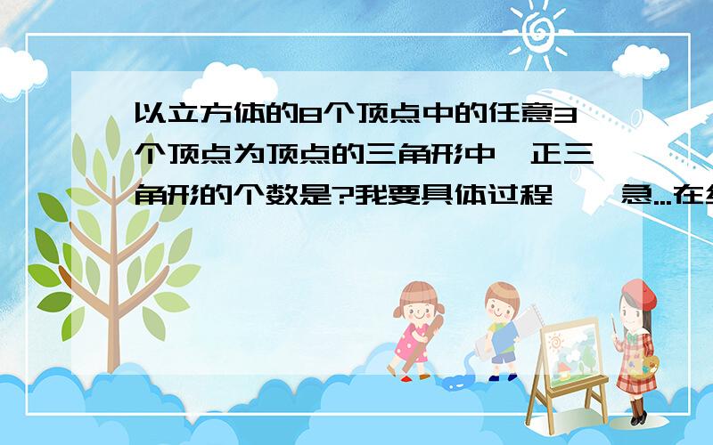 以立方体的8个顶点中的任意3个顶点为顶点的三角形中,正三角形的个数是?我要具体过程    急...在线等！