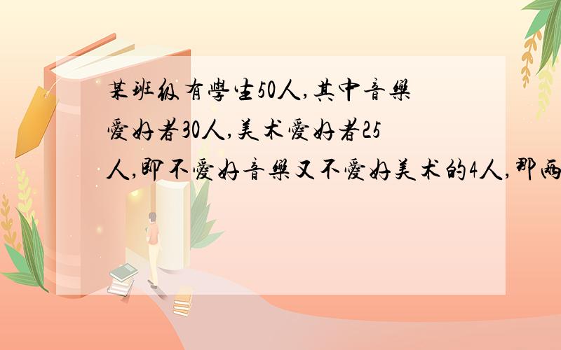 某班级有学生50人,其中音乐爱好者30人,美术爱好者25人,即不爱好音乐又不爱好美术的4人,那两个都爱好的几人?.用集合方法做,最好有图