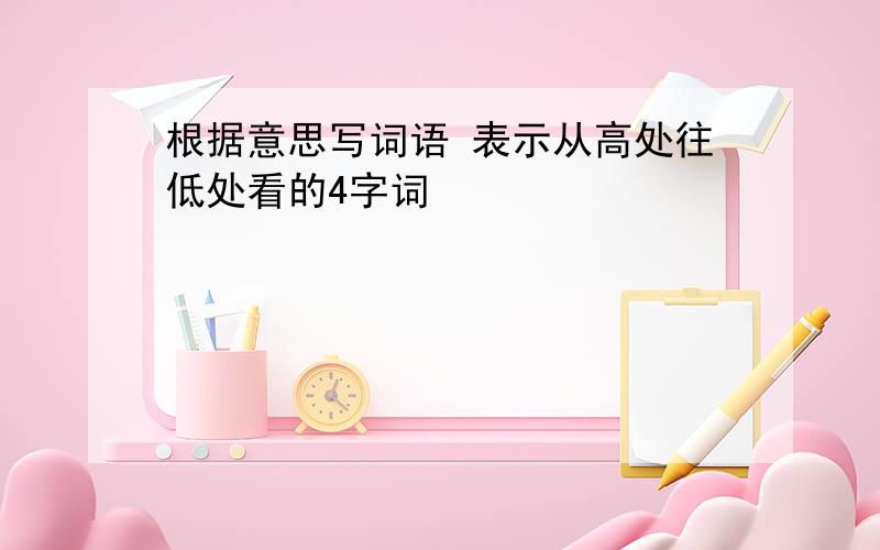 根据意思写词语 表示从高处往低处看的4字词