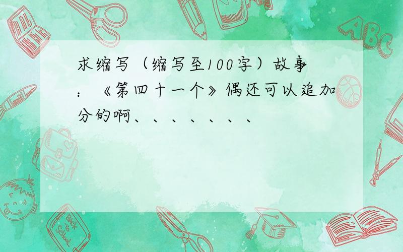 求缩写（缩写至100字）故事：《第四十一个》偶还可以追加分的啊、、、、、、、