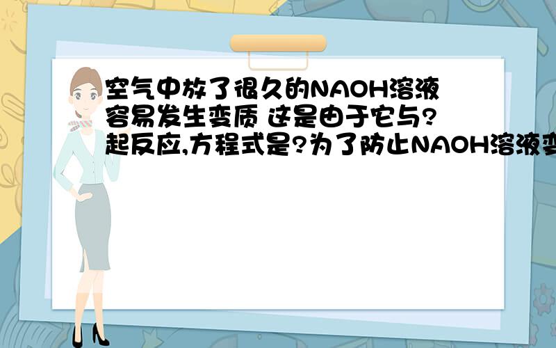 空气中放了很久的NAOH溶液容易发生变质 这是由于它与?起反应,方程式是?为了防止NAOH溶液变质,一定要?保存建筑使用生石灰与水反应制CAOH2 水沸腾.产生水雾,其方程式是?长期盛放CAOH2溶液的瓶