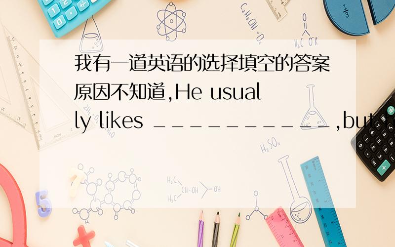 我有一道英语的选择填空的答案原因不知道,He usually likes __________,but he'd like __________ fishing today.A.dancing;going B.dancing;to goC.to dance;to go D.to dance;going