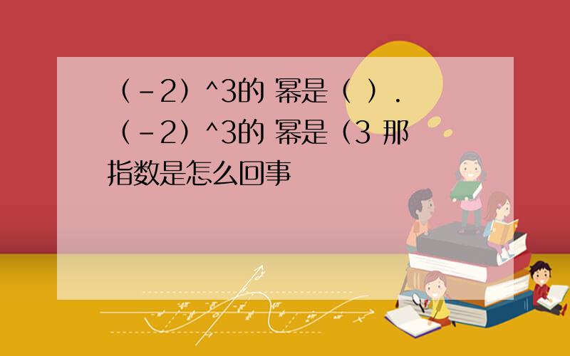 （-2）^3的 幂是（ ）.（-2）^3的 幂是（3 那指数是怎么回事