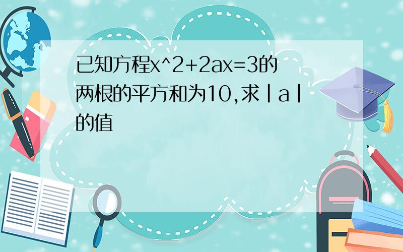 已知方程x^2+2ax=3的两根的平方和为10,求|a|的值