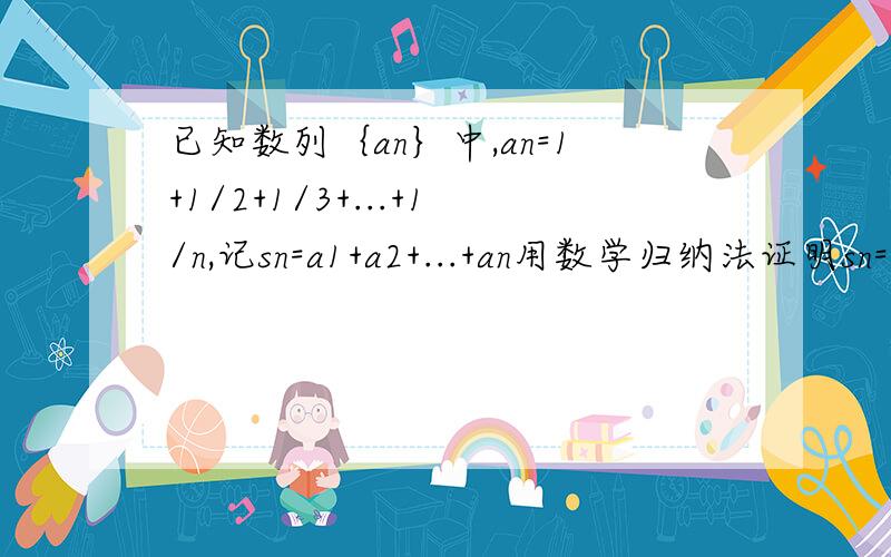 已知数列｛an｝中,an=1+1/2+1/3+...+1/n,记sn=a1+a2+...+an用数学归纳法证明sn=(n+1)an-n