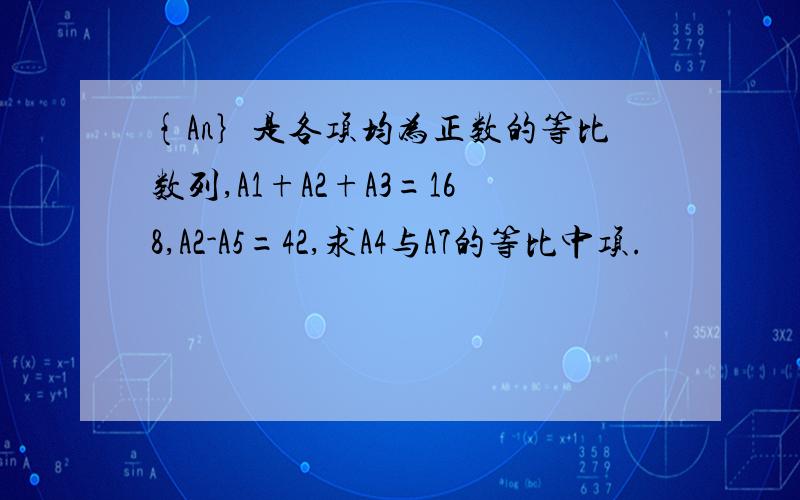 {An｝是各项均为正数的等比数列,A1+A2+A3=168,A2-A5=42,求A4与A7的等比中项.