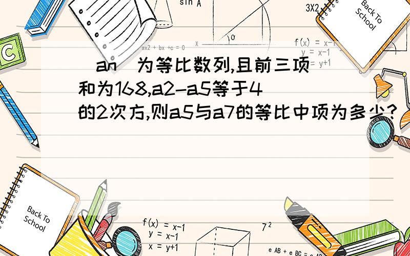 (an)为等比数列,且前三项和为168,a2-a5等于4的2次方,则a5与a7的等比中项为多少?