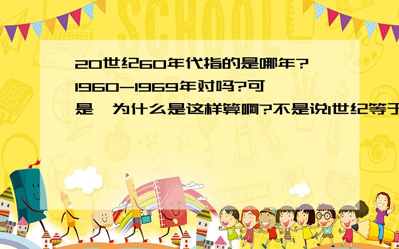 20世纪60年代指的是哪年?1960-1969年对吗?可是,为什么是这样算啊?不是说1世纪等于100年吗?那20世纪应该是2000年吗?怎么是1900年了呢?另外,想请教一下公元前和公元后是怎么算的呢?哪年是公元前?