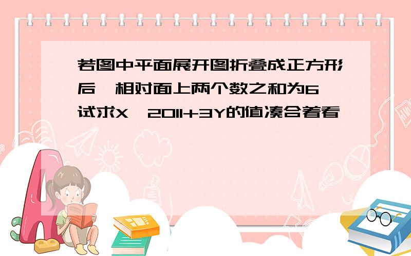 若图中平面展开图折叠成正方形后,相对面上两个数之和为6,试求X^2011+3Y的值凑合着看