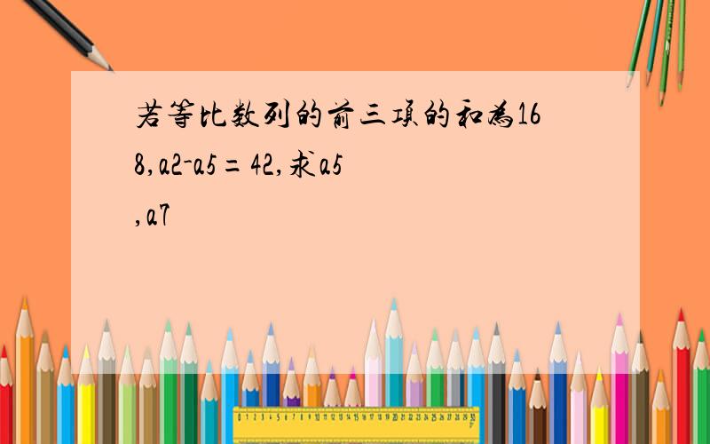 若等比数列的前三项的和为168,a2-a5=42,求a5,a7