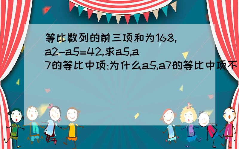 等比数列的前三项和为168,a2-a5=42,求a5,a7的等比中项:为什么a5,a7的等比中项不一定是该等比数列的a6?