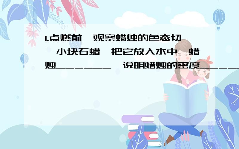 1.点燃前,观察蜡烛的色态切一小块石蜡,把它放入水中,蜡烛______,说明蜡烛的密度______