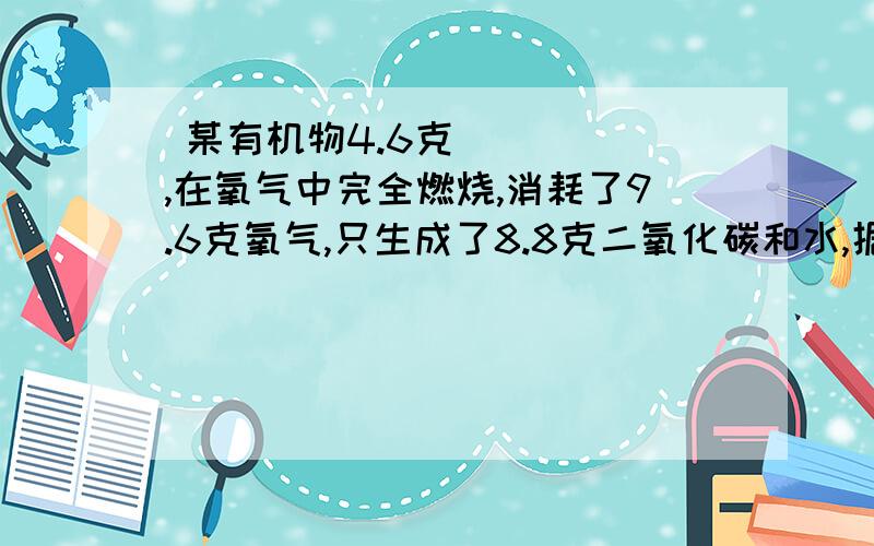  某有机物4.6克,在氧气中完全燃烧,消耗了9.6克氧气,只生成了8.8克二氧化碳和水,据此推断该有机物由（                  ）组