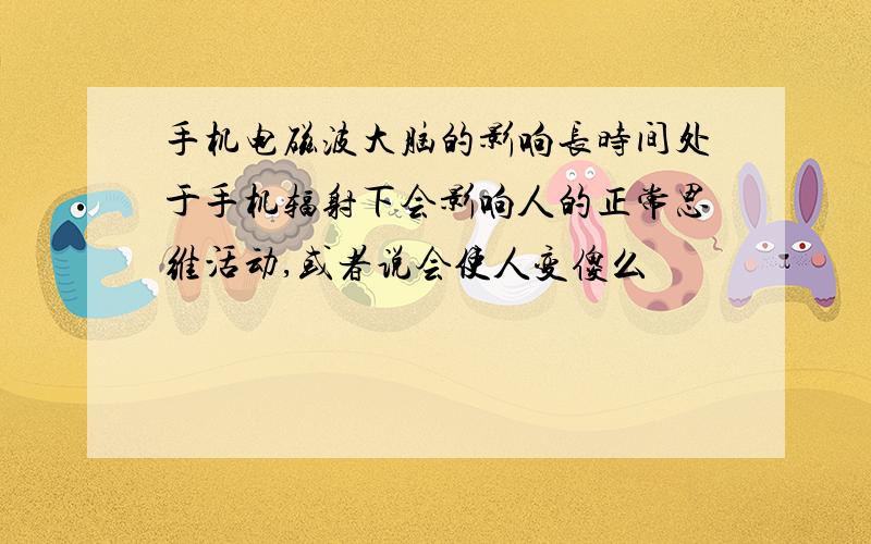 手机电磁波大脑的影响长时间处于手机辐射下会影响人的正常思维活动,或者说会使人变傻么