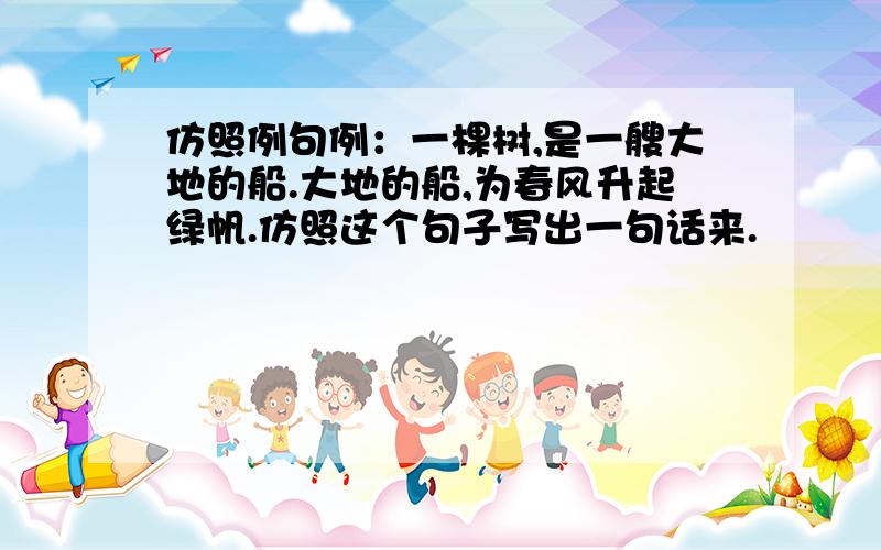 仿照例句例：一棵树,是一艘大地的船.大地的船,为春风升起绿帆.仿照这个句子写出一句话来.