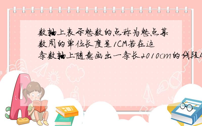 数轴上表示整数的点称为整点某数周的单位长度是1CM若在这条数轴上随意画出一条长2010cm的线段AB,则线段盖住整点有（ ）个A.2010 B2011 C2010或2011 D 以上的答案都不对 以初一的概念说出为什么