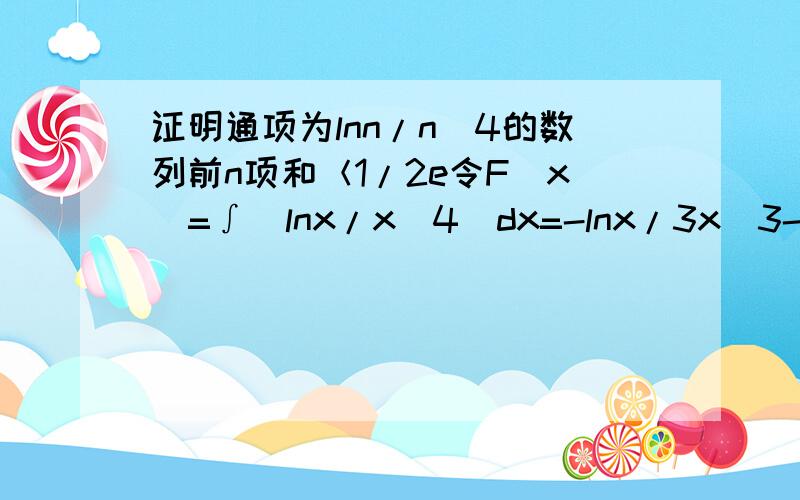 证明通项为lnn/n^4的数列前n项和＜1/2e令F(x)=∫(lnx/x^4)dx=-lnx/3x^3-1/9x^3原式和