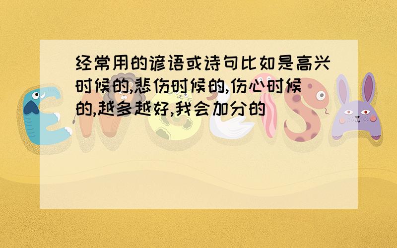 经常用的谚语或诗句比如是高兴时候的,悲伤时候的,伤心时候的,越多越好,我会加分的