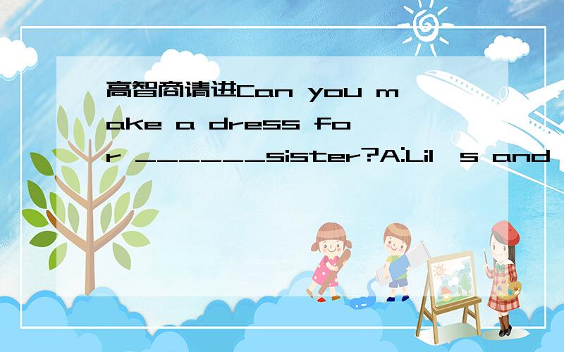 高智商请进Can you make a dress for ______sister?A:Lil's and lucy B:lily and lucy