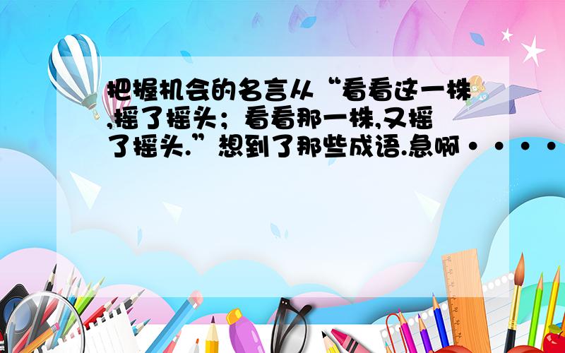 把握机会的名言从“看看这一株,摇了摇头；看看那一株,又摇了摇头.”想到了那些成语.急啊····快点····