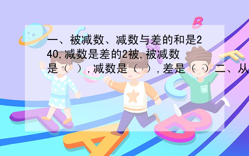 一、被减数、减数与差的和是240,减数是差的2被,被减数是（ ）,减数是（ ）,差是（ ）二、从1写到100,数字“0”一共写了（ ）个,数字是“1”一共写了（　　）个,数字“2＂一共写了（　　）