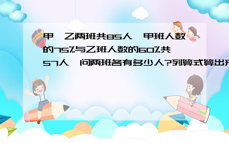 甲、乙两班共85人,甲班人数的75%与乙班人数的60%共57人,问两班各有多少人?列算式算出来