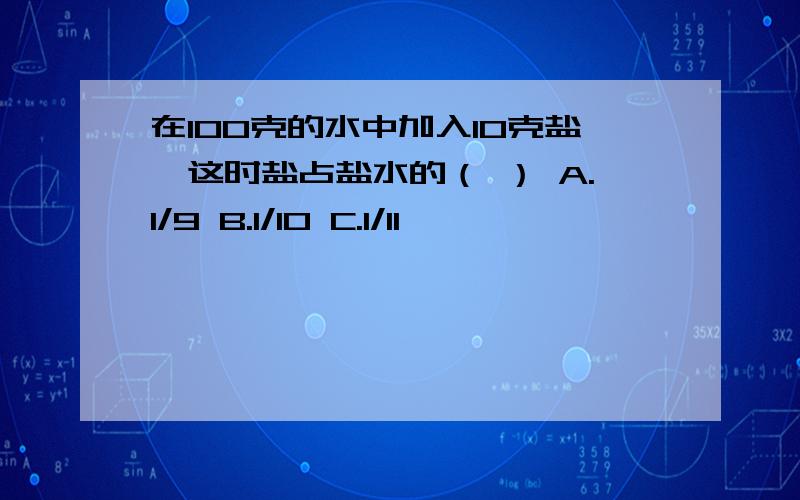 在100克的水中加入10克盐,这时盐占盐水的（ ） A.1/9 B.1/10 C.1/11