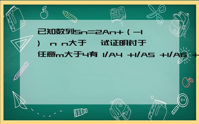 已知数列Sn=2An+（-1)^n n大于一 试证明对于任意m大于4有 1/A4 +1/A5 +1/A6 +.+1/Am 小于7/8我算出An=[2^(n-1)-2(-1)^n]/3