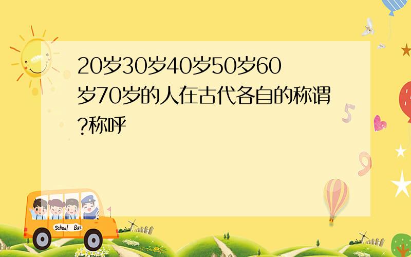 20岁30岁40岁50岁60岁70岁的人在古代各自的称谓?称呼