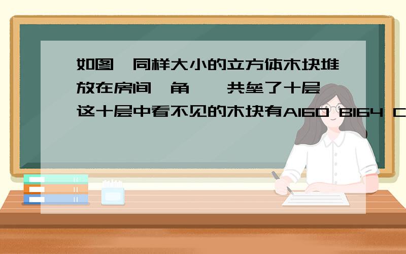 如图,同样大小的立方体木块堆放在房间一角,一共垒了十层,这十层中看不见的木块有A160 B164 C158 D165