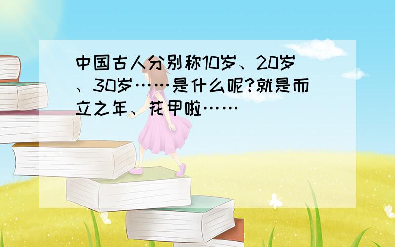 中国古人分别称10岁、20岁、30岁……是什么呢?就是而立之年、花甲啦……