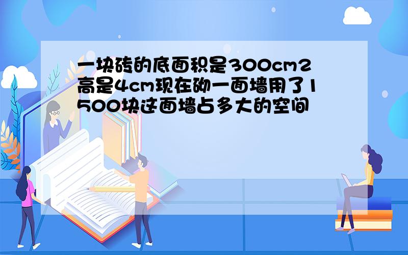 一块砖的底面积是300cm2高是4cm现在砌一面墙用了1500块这面墙占多大的空间